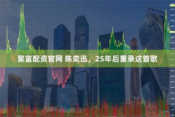 聚富配资官网 陈奕迅，25年后重录这首歌