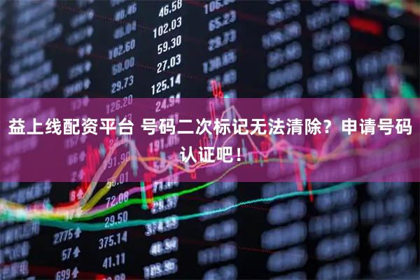 益上线配资平台 号码二次标记无法清除？申请号码认证吧！