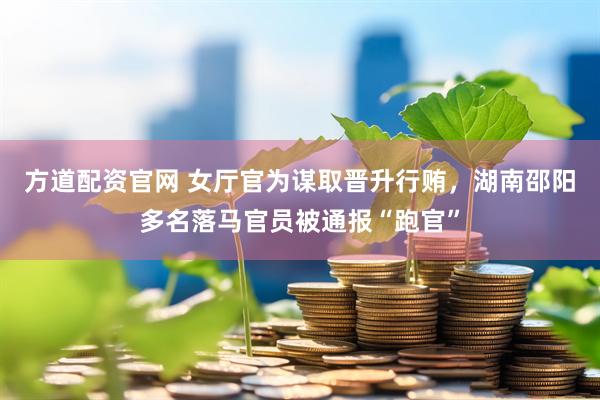 方道配资官网 女厅官为谋取晋升行贿，湖南邵阳多名落马官员被通报“跑官”