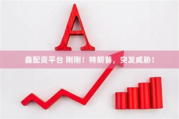 鑫配资平台 刚刚！特朗普，突发威胁！