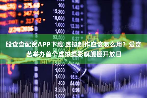 股查查配资APP下载 虚拟制作应该怎么用？爱奇艺举办首个虚拟摄影旗舰棚开放日