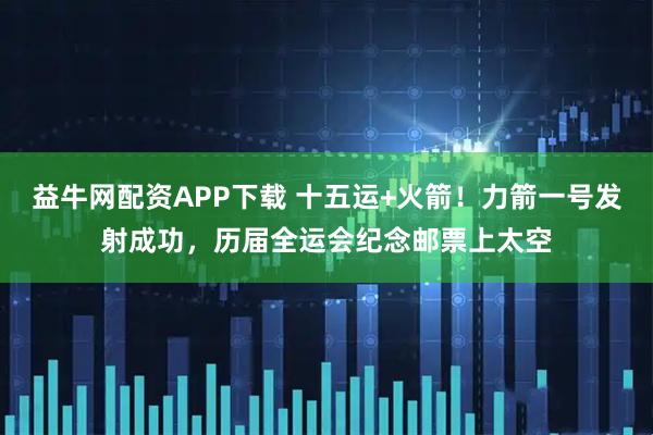 益牛网配资APP下载 十五运+火箭！力箭一号发射成功，历届全运会纪念邮票上太空