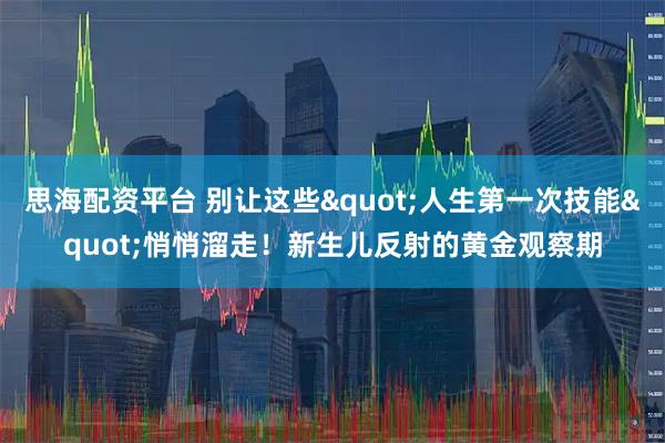 思海配资平台 别让这些"人生第一次技能"悄悄溜走！新生儿反射的黄金观察期