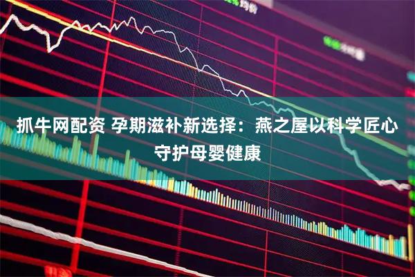 抓牛网配资 孕期滋补新选择：燕之屋以科学匠心守护母婴健康