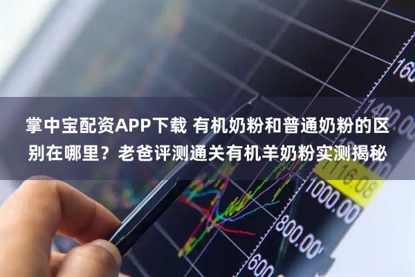 掌中宝配资APP下载 有机奶粉和普通奶粉的区别在哪里？老爸评测通关有机羊奶粉实测揭秘