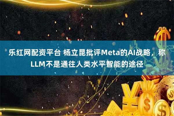 乐红网配资平台 杨立昆批评Meta的AI战略，称LLM不是通往人类水平智能的途径