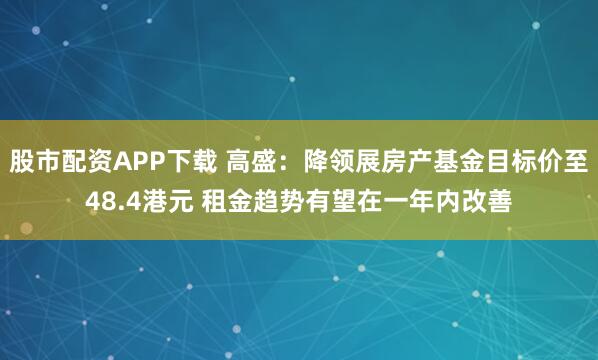 股市配资APP下载 高盛：降领展房产基金目标价至48.4港元 租金趋势有望在一年内改善