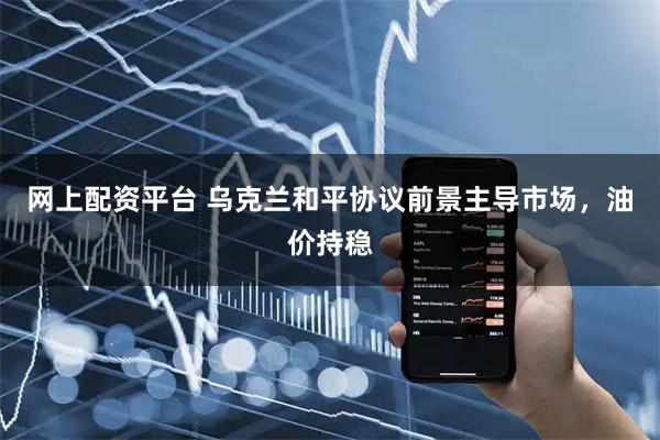 网上配资平台 乌克兰和平协议前景主导市场，油价持稳