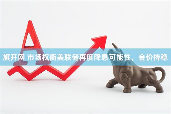 旗开网 市场权衡美联储再度降息可能性，金价持稳