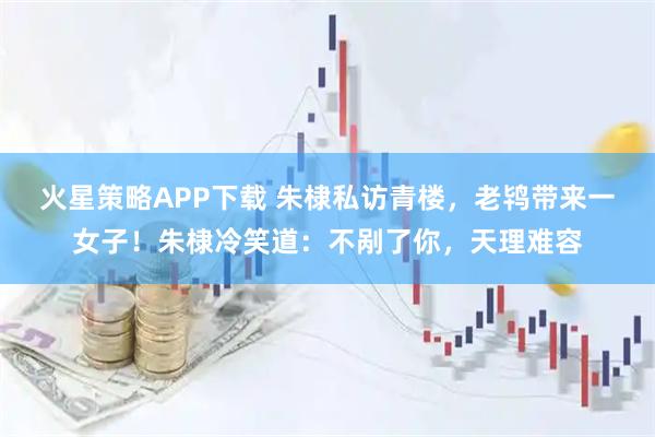 火星策略APP下载 朱棣私访青楼，老鸨带来一女子！朱棣冷笑道：不剐了你，天理难容