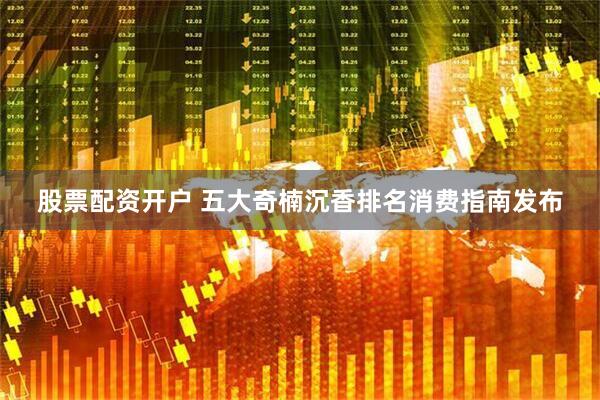 股票配资开户 五大奇楠沉香排名消费指南发布