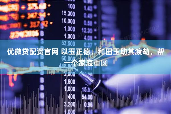 优微贷配资官网 以玉正德，和田玉助其渡劫，帮一个家庭重圆