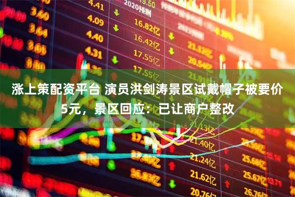 涨上策配资平台 演员洪剑涛景区试戴帽子被要价5元，景区回应：已让商户整改