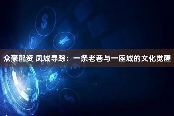 众豪配资 凤城寻踪：一条老巷与一座城的文化觉醒
