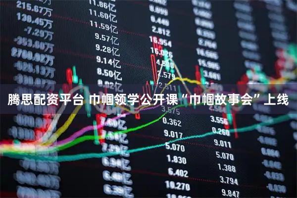 腾思配资平台 巾帼领学公开课“巾帼故事会”上线