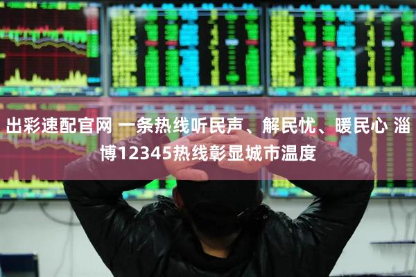出彩速配官网 一条热线听民声、解民忧、暖民心 淄博12345热线彰显城市温度