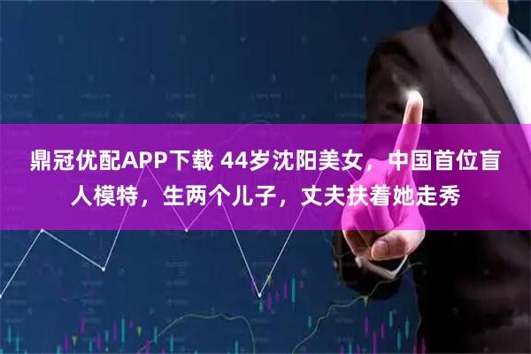 鼎冠优配APP下载 44岁沈阳美女，中国首位盲人模特，生两个儿子，丈夫扶着她走秀