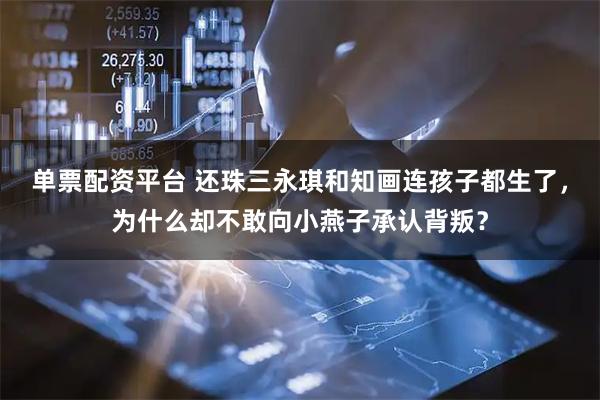 单票配资平台 还珠三永琪和知画连孩子都生了，为什么却不敢向小燕子承认背叛？