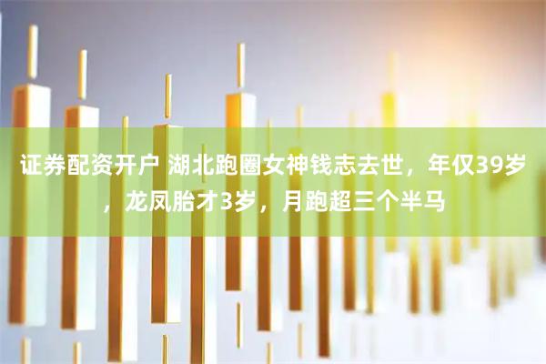 证券配资开户 湖北跑圈女神钱志去世，年仅39岁，龙凤胎才3岁，月跑超三个半马