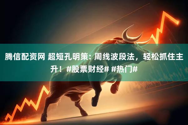 腾信配资网 超短孔明策: 周线波段法，轻松抓住主升！#股票财经# #热门#