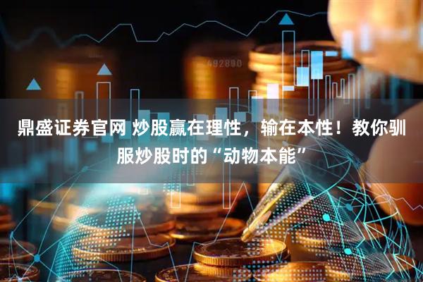鼎盛证券官网 炒股赢在理性，输在本性！教你驯服炒股时的“动物本能”