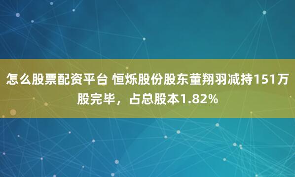 怎么股票配资平台 恒烁股份股东董翔羽减持151万股完毕，占总股本1.82%