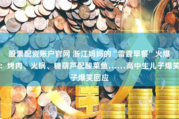 股票配资账户官网 浙江妈妈的“雷霆早餐”火爆全网：烤肉、火锅、糖葫芦配酸菜鱼……高中生儿子爆笑回应