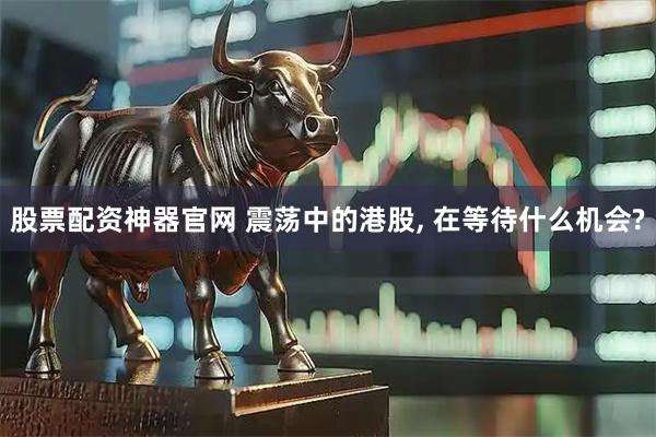 股票配资神器官网 震荡中的港股, 在等待什么机会?