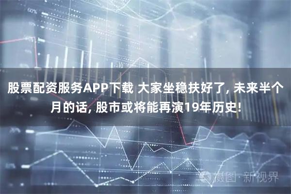 股票配资服务APP下载 大家坐稳扶好了, 未来半个月的话, 股市或将能再演19年历史!