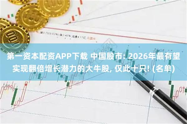 第一资本配资APP下载 中国股市: 2026年最有望实现翻倍增长潜力的大牛股, 仅此十只! (名单)