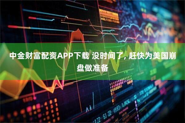 中金财富配资APP下载 没时间了, 赶快为美国崩盘做准备