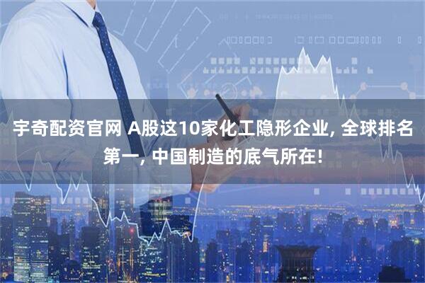 宇奇配资官网 A股这10家化工隐形企业, 全球排名第一, 中国制造的底气所在!