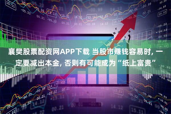 襄樊股票配资网APP下载 当股市赚钱容易时, 一定要减出本金, 否则有可能成为“纸上富贵”