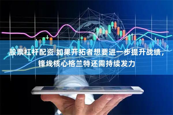 股票杠杆配资 如果开拓者想要进一步提升战绩，锋线核心格兰特还需持续发力