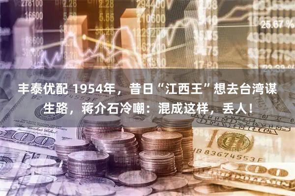 丰泰优配 1954年，昔日“江西王”想去台湾谋生路，蒋介石冷嘲：混成这样，丢人！