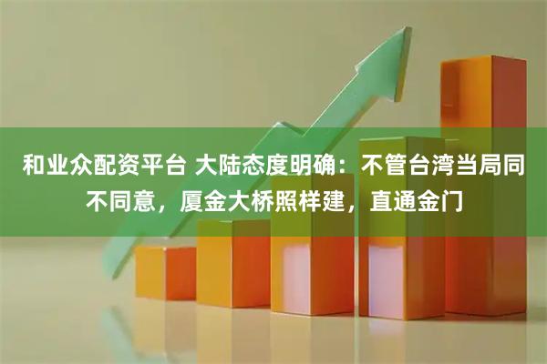 和业众配资平台 大陆态度明确：不管台湾当局同不同意，厦金大桥照样建，直通金门