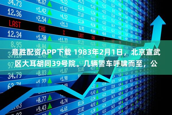 意胜配资APP下载 1983年2月1日，北京宣武区大耳胡同39号院。几辆警车呼啸而至，公