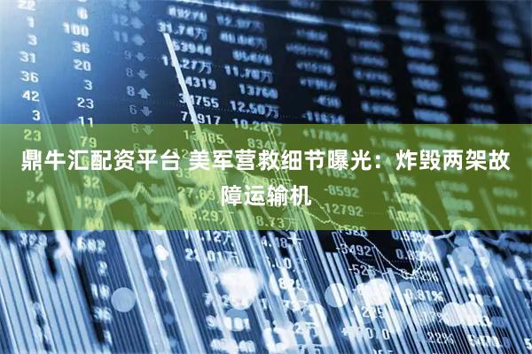 鼎牛汇配资平台 美军营救细节曝光：炸毁两架故障运输机