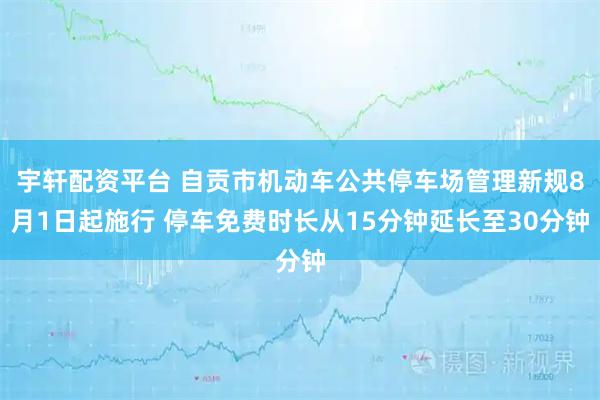 宇轩配资平台 自贡市机动车公共停车场管理新规8月1日起施行 停车免费时长从15分钟延长至30分钟