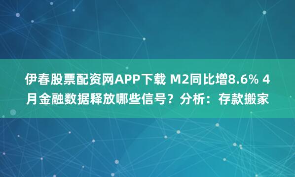 伊春股票配资网APP下载 M2同比增8.6% 4月金融数据释放哪些信号？分析：存款搬家