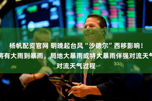 杨帆配资官网 明晚起台风“沙德尔”西移影响！广西将有大雨到暴雨，局地大暴雨或特大暴雨伴强对流天气过程