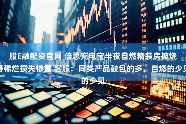 股E融配资官网 倍思充电宝半夜自燃精装房被烧得稀烂损失惨重 客服：同类产品鼓包的多，自燃的少见