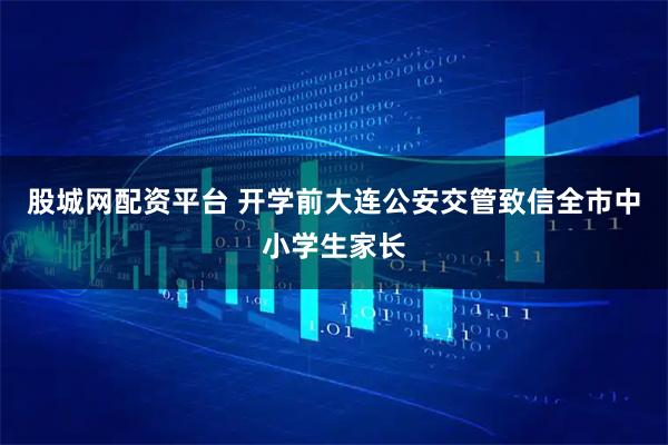 股城网配资平台 开学前大连公安交管致信全市中小学生家长
