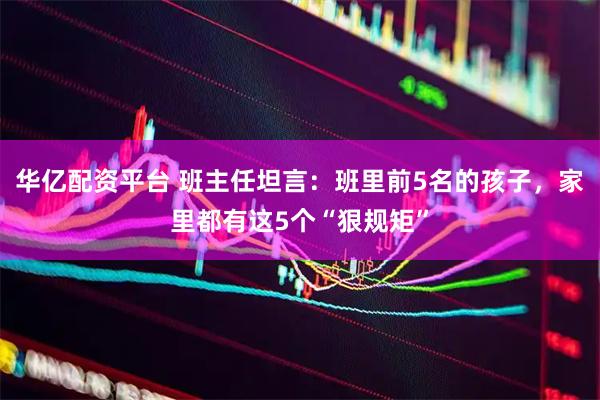 华亿配资平台 班主任坦言：班里前5名的孩子，家里都有这5个“狠规矩”